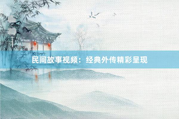 民间故事视频:经典外传精彩呈现