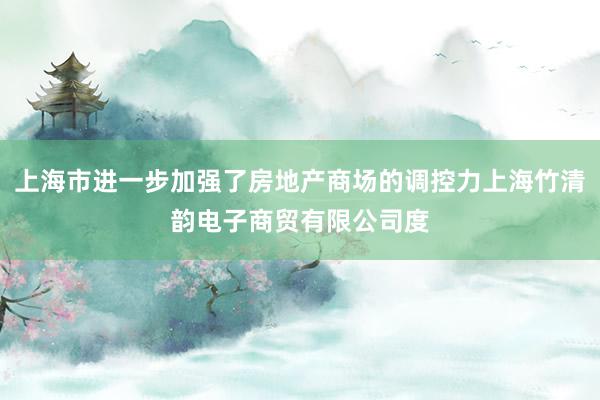 上海市进一步加强了房地产商场的调控力上海竹清韵电子商贸有限公司度