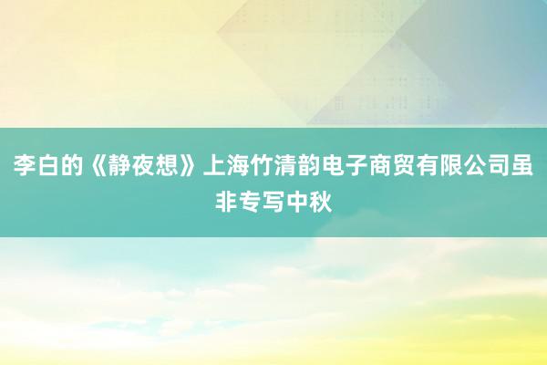 李白的《静夜想》上海竹清韵电子商贸有限公司虽非专写中秋