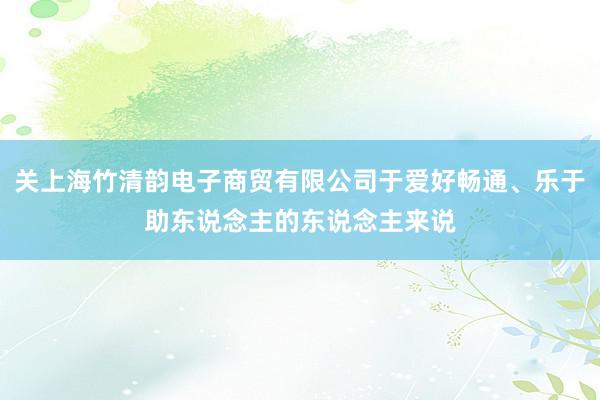 关上海竹清韵电子商贸有限公司于爱好畅通、乐于助东说念主的东说念主来说