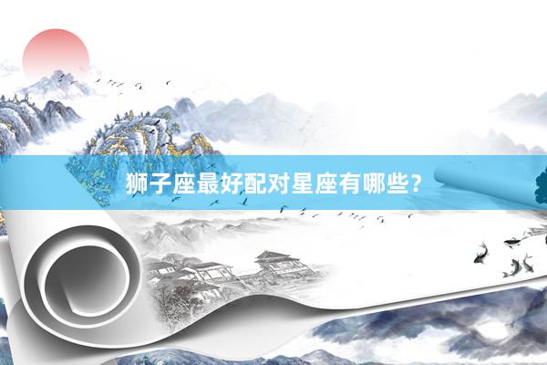 狮子座最好配对星座有哪些？