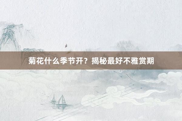 菊花什么季节开?揭秘最好不雅赏期