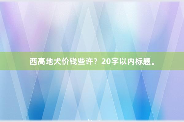 西高地犬价钱些许？20字以内标题。